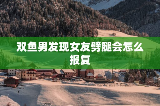 双鱼男发现女友劈腿会怎么报复