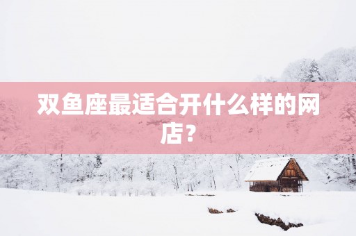 双鱼座最适合开什么样的网店？