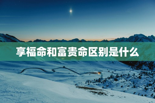 享福命和富贵命区别是什么