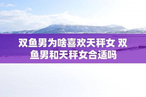 双鱼男为啥喜欢天秤女 双鱼男和天秤女合适吗