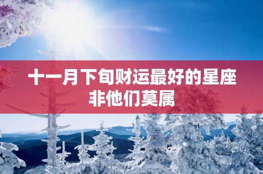 十一月下旬财运最好的星座非他们莫属