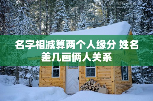 名字相减算两个人缘分 姓名差几画俩人关系
