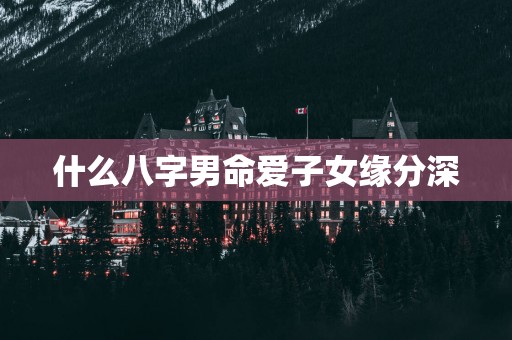 什么八字男命爱子女缘分深