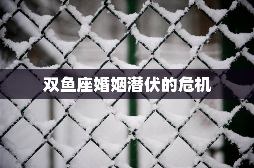 双鱼座婚姻潜伏的危机