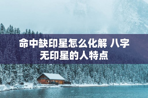 命中缺印星怎么化解 八字无印星的人特点