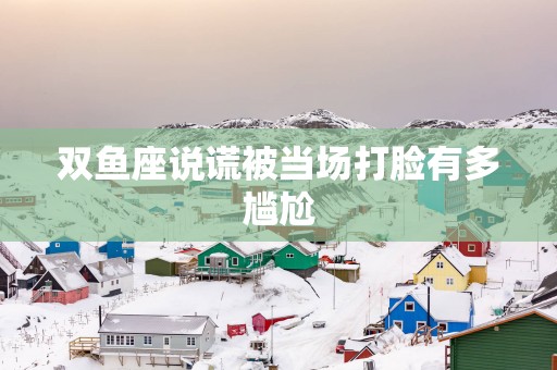 双鱼座说谎被当场打脸有多尴尬