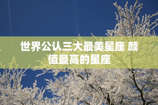 世界公认三大最美星座 颜值最高的星座