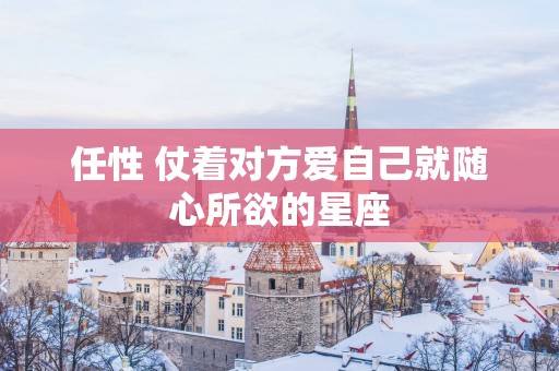 任性 仗着对方爱自己就随心所欲的星座