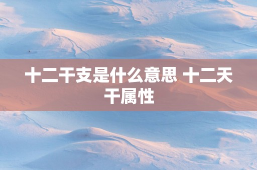 十二干支是什么意思 十二天干属性