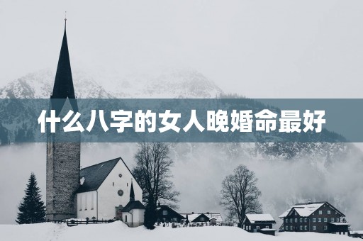 什么八字的女人晚婚命最好