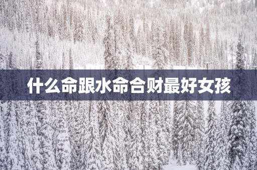 什么命跟水命合财最好女孩
