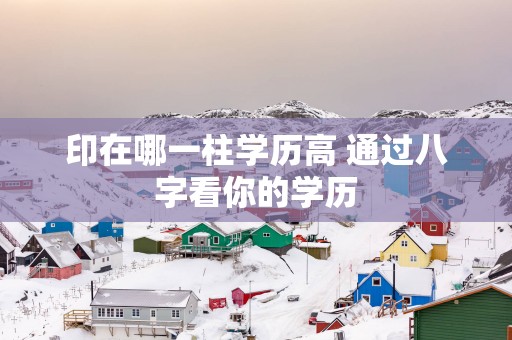 印在哪一柱学历高 通过八字看你的学历