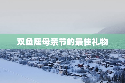 双鱼座母亲节的最佳礼物