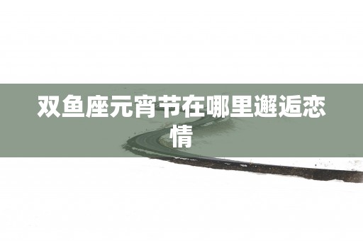 双鱼座元宵节在哪里邂逅恋情