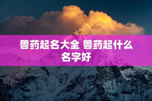 兽药起名大全 兽药起什么名字好
