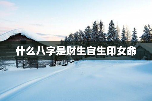 什么八字是财生官生印女命