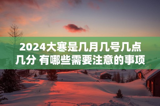 2025大寒是几月几号几点几分 有哪些需要注意的事项