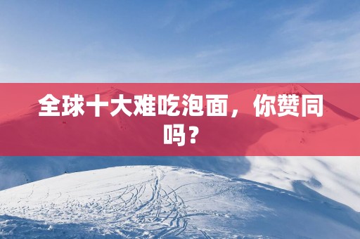 全球十大难吃泡面，你赞同吗？