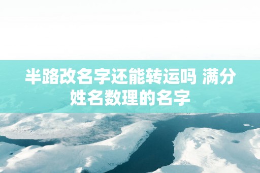 半路改名字还能转运吗 满分姓名数理的名字