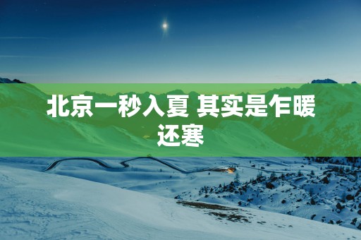 北京一秒入夏 其实是乍暖还寒