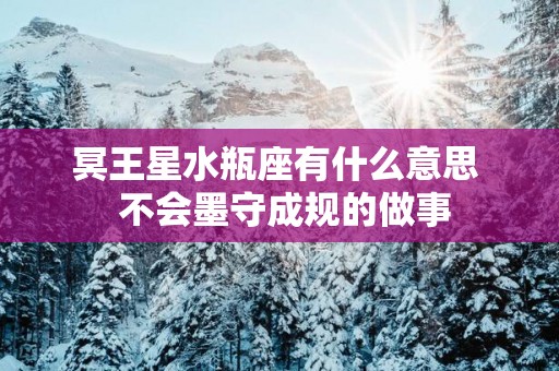 冥王星水瓶座有什么意思  不会墨守成规的做事
