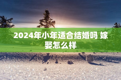 2025年小年适合结婚吗 嫁娶怎么样
