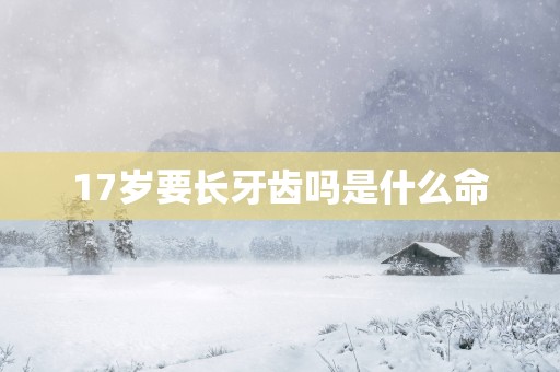 17岁要长牙齿吗是什么命