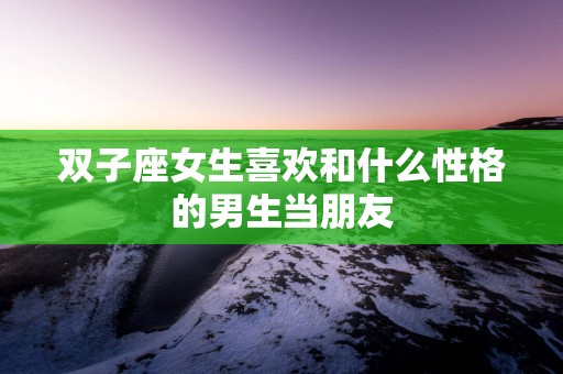双子座女生喜欢和什么性格的男生当朋友