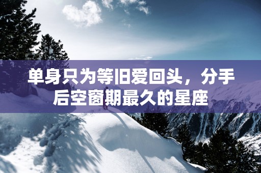 单身只为等旧爱回头，分手后空窗期最久的星座