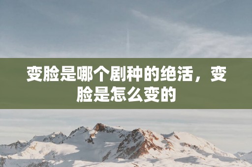变脸是哪个剧种的绝活，变脸是怎么变的