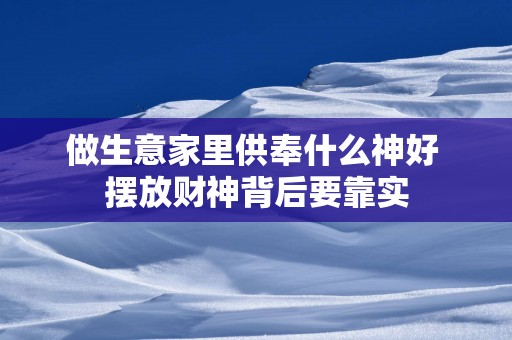 做生意家里供奉什么神好 摆放财神背后要靠实