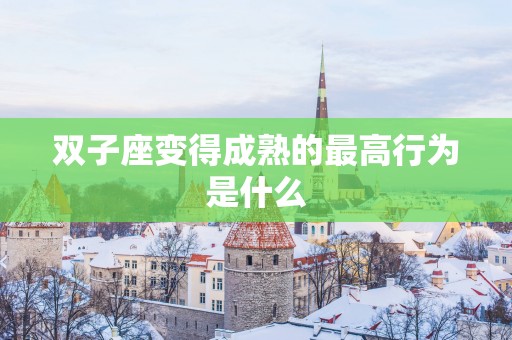 双子座变得成熟的最高行为是什么
