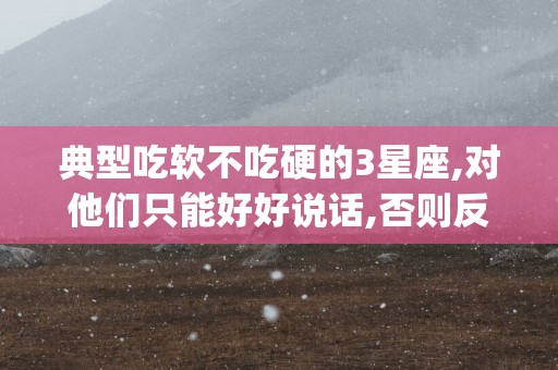 典型吃软不吃硬的3星座,对他们只能好好说话,否则反骨top!
