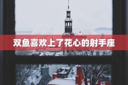 双鱼喜欢上了花心的射手座