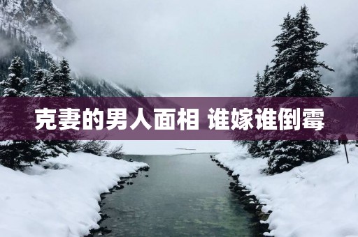 克妻的男人面相 谁嫁谁倒霉