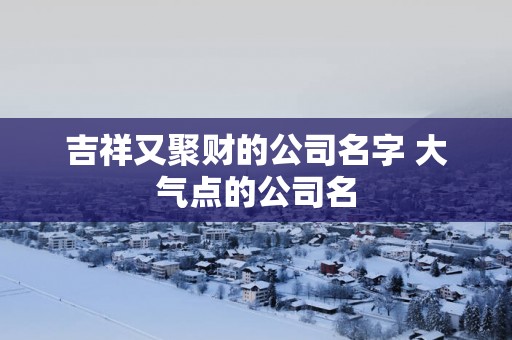 吉祥又聚财的公司名字 大气点的公司名