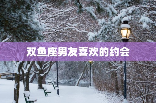 双鱼座男友喜欢的约会