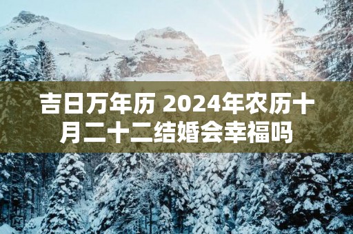 吉日万年历 2025年农历十月二十二结婚会幸福吗