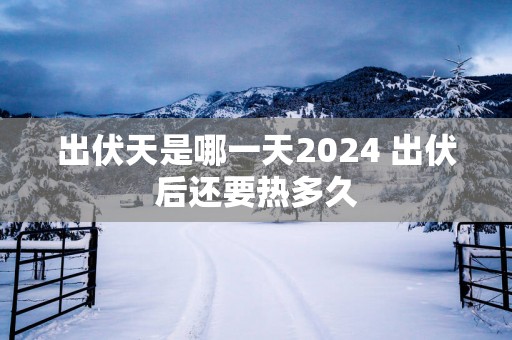 出伏天是哪一天2025 出伏后还要热多久