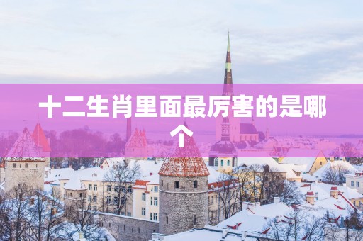 十二生肖里面最厉害的是哪个