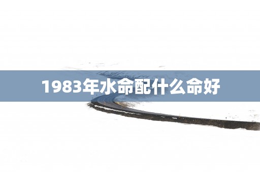 1983年水命配什么命好