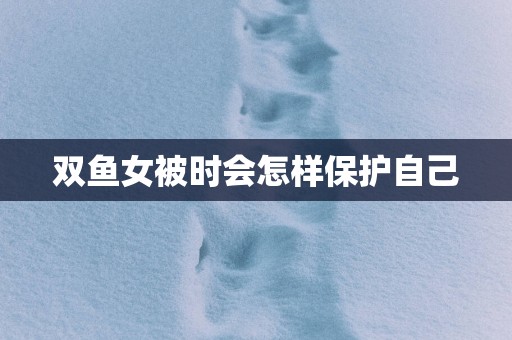 双鱼女被时会怎样保护自己