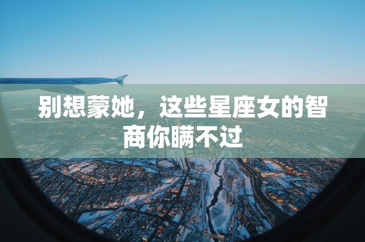 别想蒙她，这些星座女的智商你瞒不过