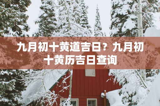 九月初十黄道吉日？九月初十黄历吉日查询