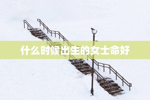 什么时候出生的女士命好