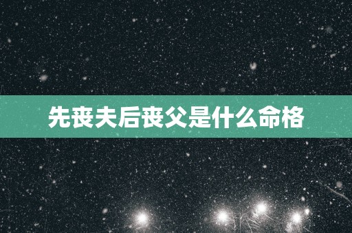 先丧夫后丧父是什么命格