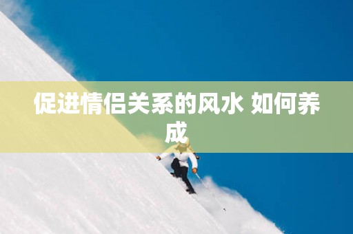 促进情侣关系的风水 如何养成