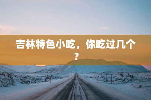 吉林特色小吃，你吃过几个？