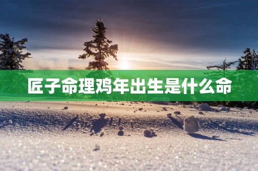 匠子命理鸡年出生是什么命