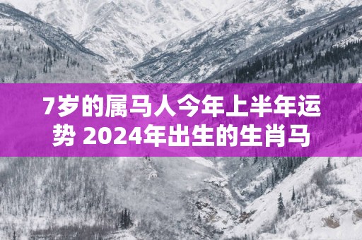 7岁的属马人今年上半年运势 2025年出生的生肖马 7岁的属马人今年上半年运势 2025年出生的生肖马